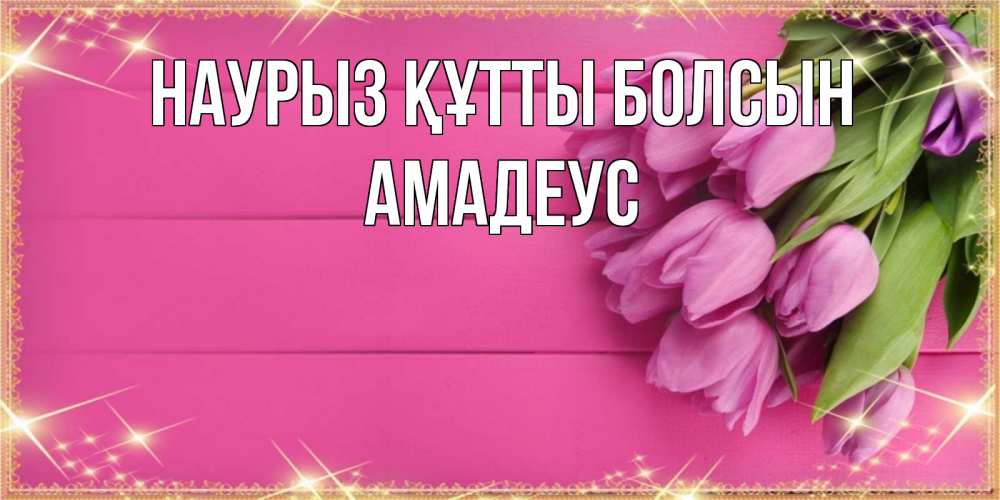 Открытка на каждый день с именем, Амадеус Наурыз құтты болсын открытка для фотошопа с подписью Прикольная открытка с пожеланием онлайн скачать бесплатно 