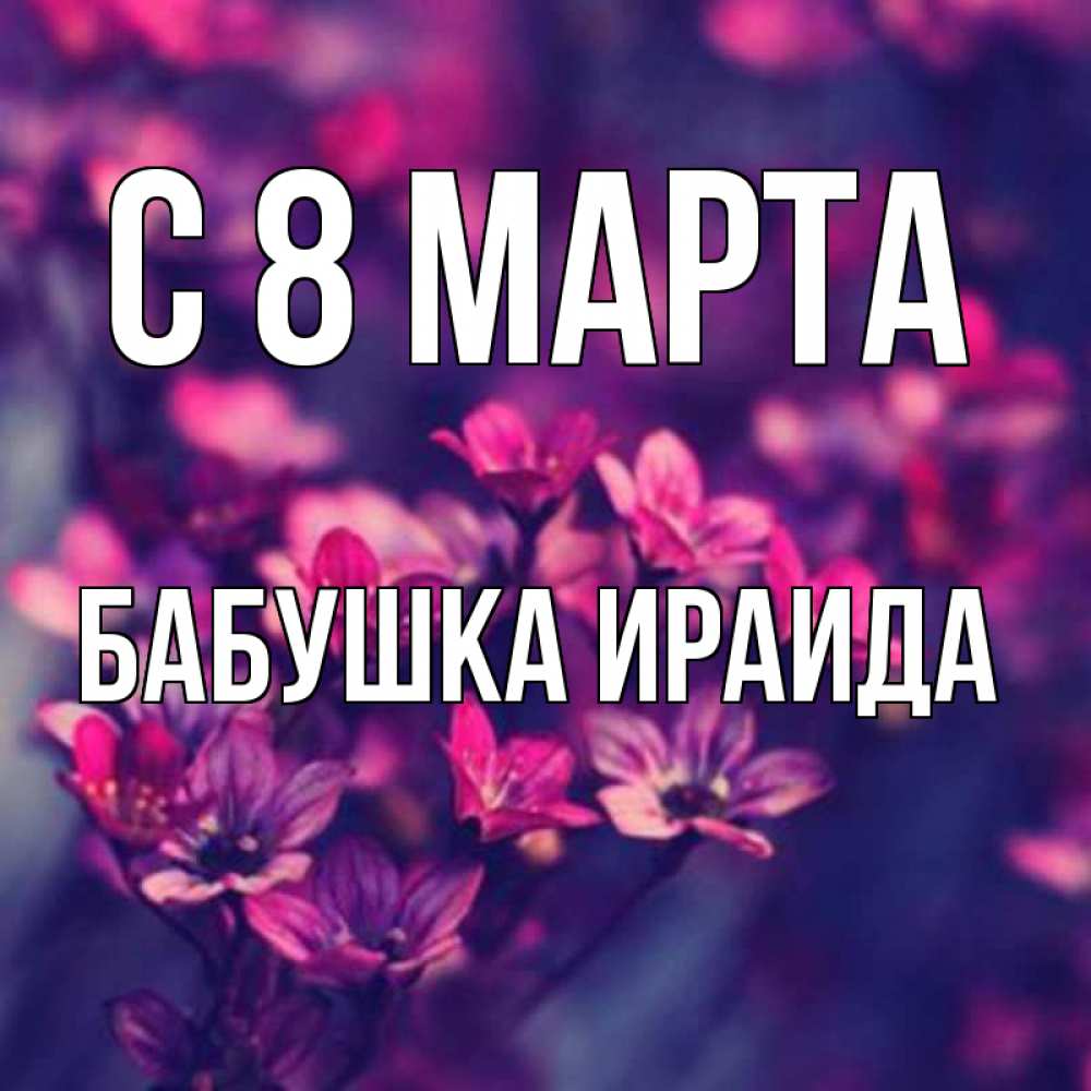 Открытка на каждый день с именем, Бабушка-Ираида С 8 МАРТА небольшие цветы 1 Прикольная открытка с пожеланием онлайн скачать бесплатно 