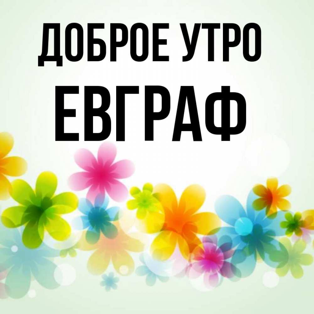 Открытка на каждый день с именем, Евграф Доброе утро позитивные цветочки Прикольная открытка с пожеланием онлайн скачать бесплатно 