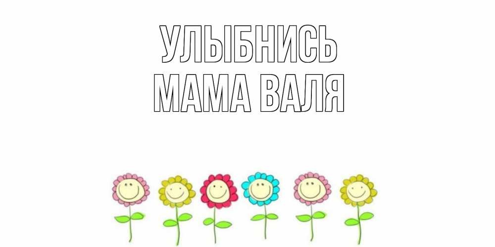 Открытка на каждый день с именем, Мама-Валя Улыбнись улыбка, цветы Прикольная открытка с пожеланием онлайн скачать бесплатно 