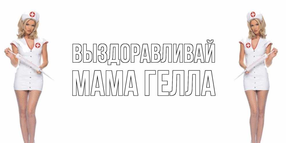 Открытка на каждый день с именем, Мама-Гелла Выздоравливай открытки с медсестрой Прикольная открытка с пожеланием онлайн скачать бесплатно 