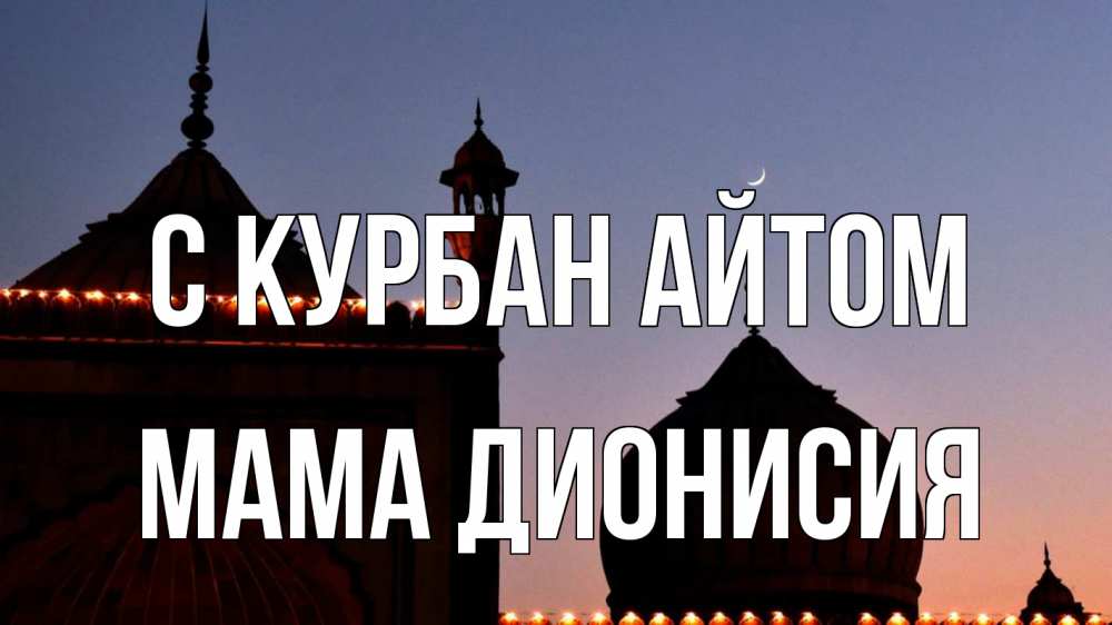 Открытка на каждый день с именем, Мама-Дионисия С курбан айтом мечеть Прикольная открытка с пожеланием онлайн скачать бесплатно 