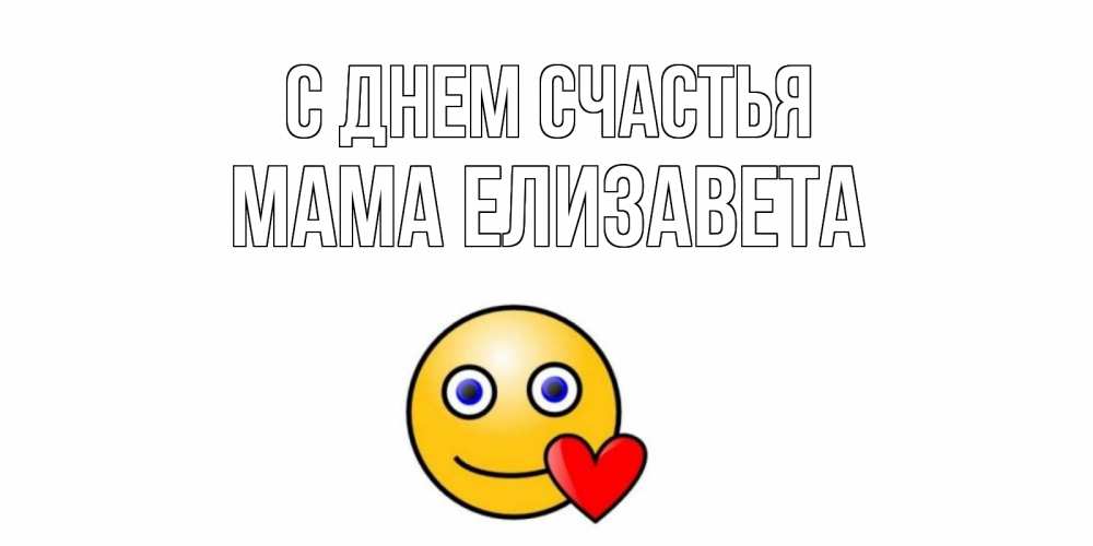 Открытка на каждый день с именем, Мама-Елизавета С днем счастья смайл,сердце Прикольная открытка с пожеланием онлайн скачать бесплатно 