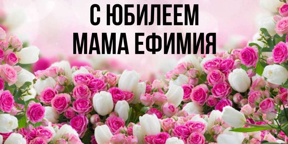 Открытка на каждый день с именем, Мама-Ефимия С юбилеем открытка с разными розами Прикольная открытка с пожеланием онлайн скачать бесплатно 