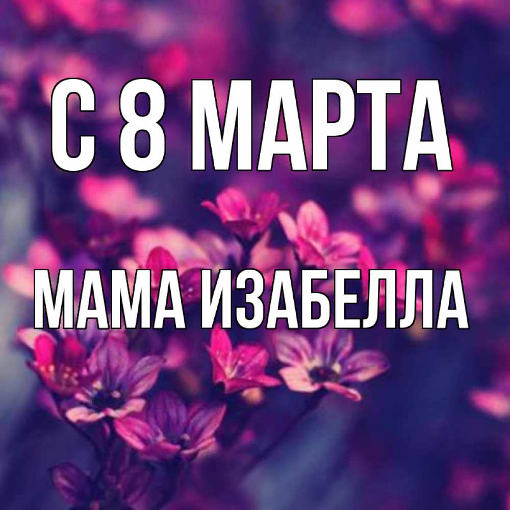 Открытка на каждый день с именем, Мама-Изабелла С 8 марта небольшие цветы 1 Прикольная открытка с пожеланием онлайн скачать бесплатно 