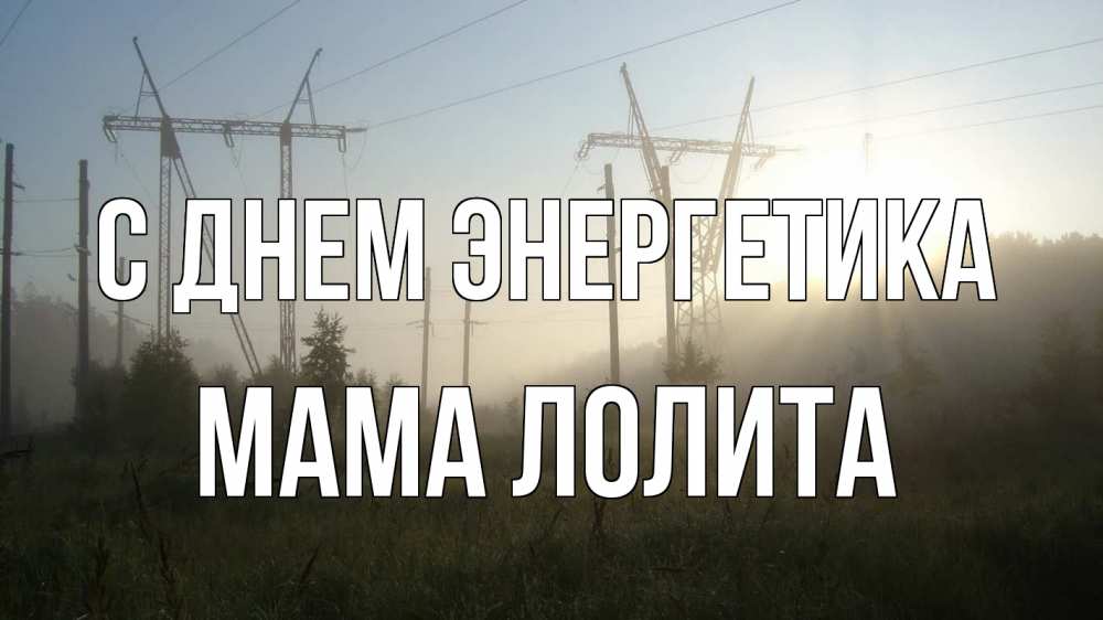 Открытка на каждый день с именем, Мама-Лолита С днем энергетика ЛЭП Прикольная открытка с пожеланием онлайн скачать бесплатно 