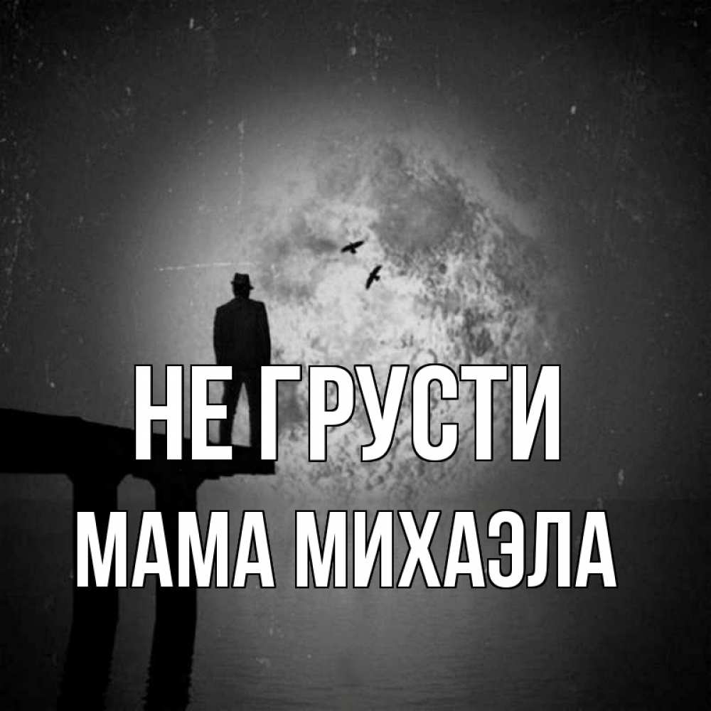 Открытка на каждый день с именем, Мама-Михаэла Не грусти мужчина на мосту Прикольная открытка с пожеланием онлайн скачать бесплатно 