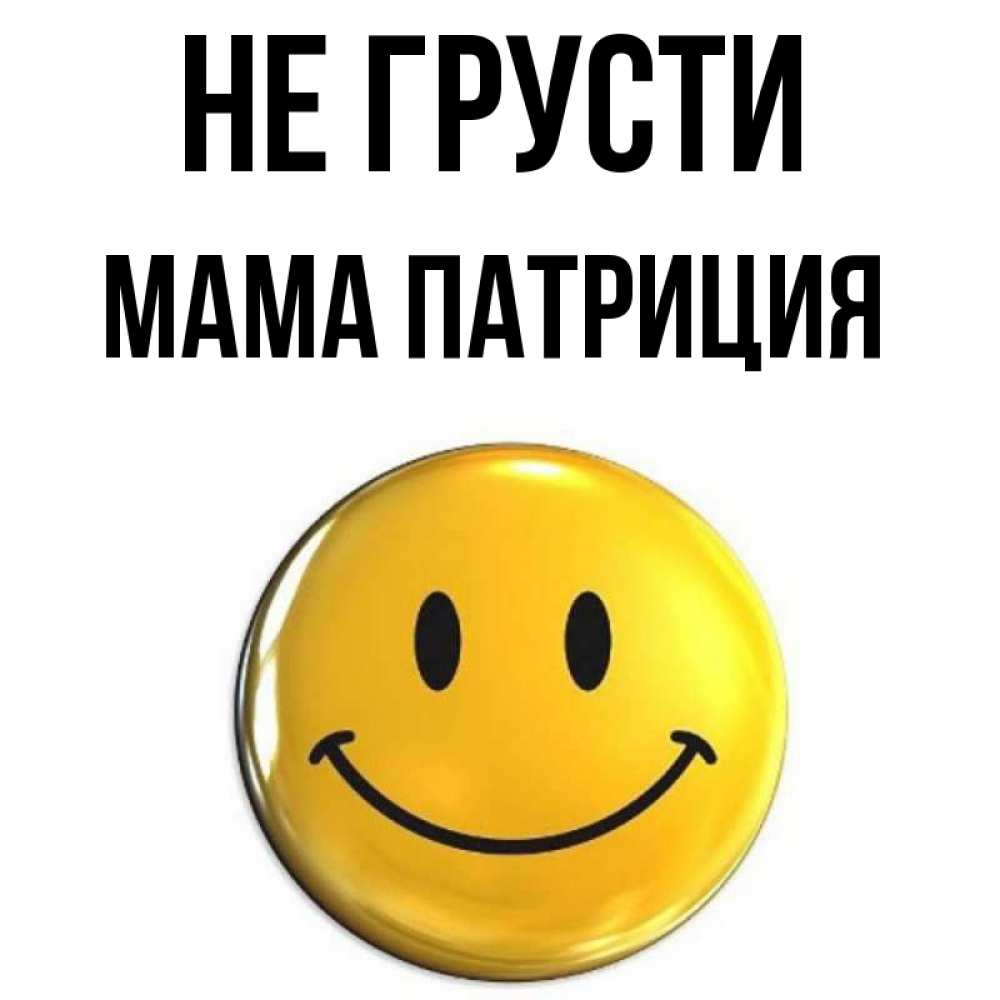 Открытка на каждый день с именем, Мама-Патриция Не грусти триде смайл Прикольная открытка с пожеланием онлайн скачать бесплатно 