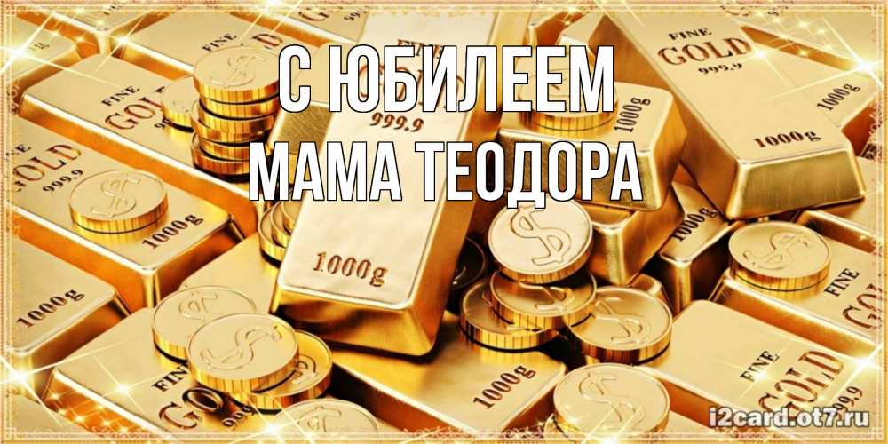 Открытка на каждый день с именем, Мама-Теодора С юбилеем золотые слитки и золотые монеты на открытке Прикольная открытка с пожеланием онлайн скачать бесплатно 