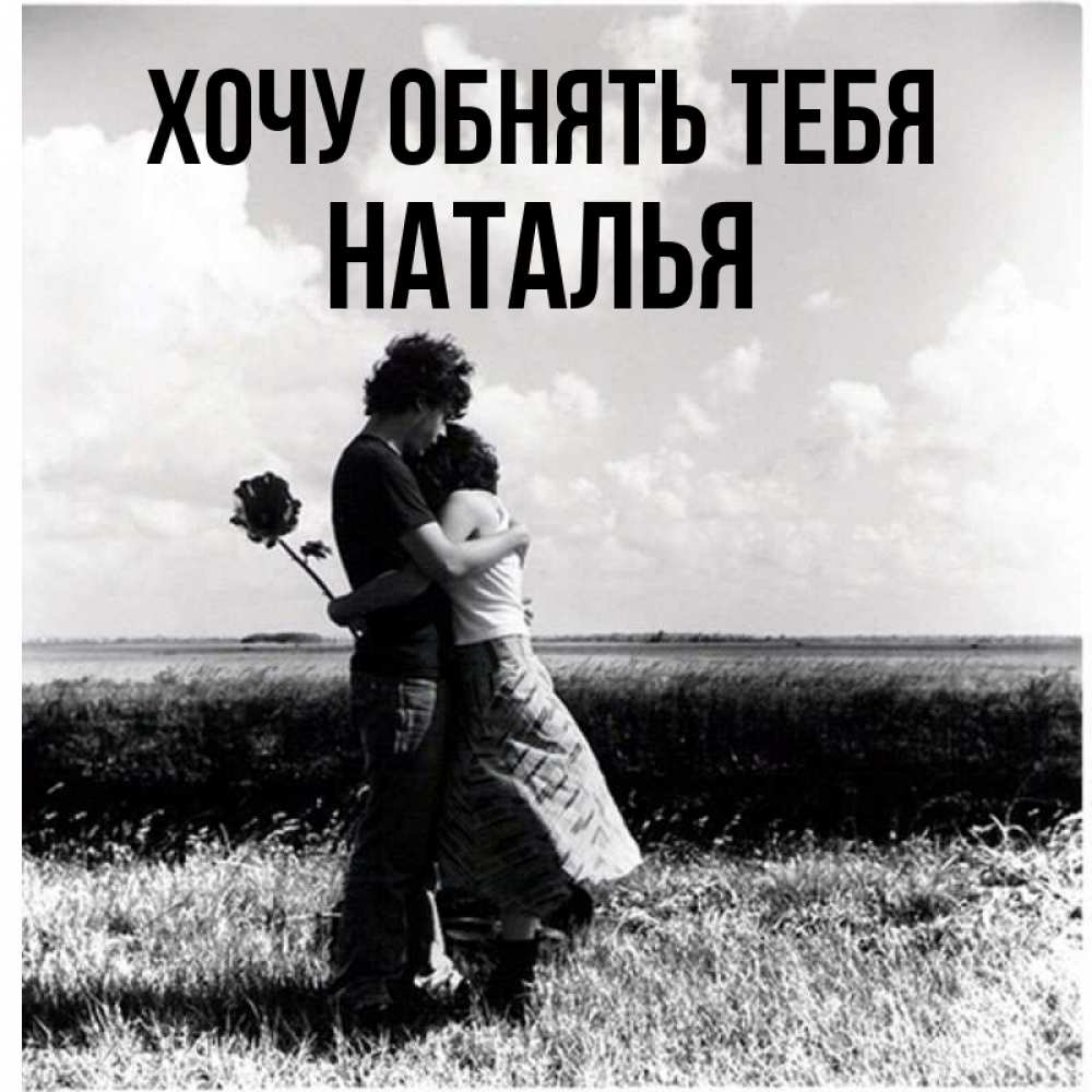 Открытка на каждый день с именем, Наталья Хочу обнять тебя чернобелое фото Прикольная открытка с пожеланием онлайн скачать бесплатно 
