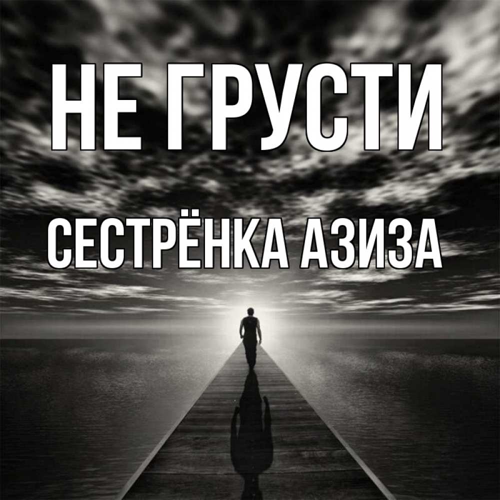 Открытка на каждый день с именем, Сестрёнка-Азиза Не грусти человек Прикольная открытка с пожеланием онлайн скачать бесплатно 