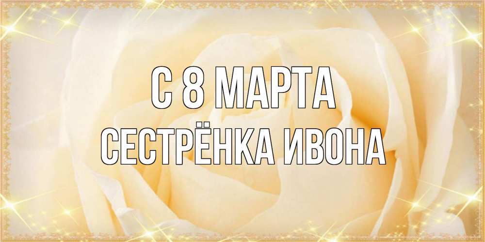 Открытка на каждый день с именем, Сестрёнка-Ивона С 8 МАРТА с международным женским днем поздравления для женщины Прикольная открытка с пожеланием онлайн скачать бесплатно 