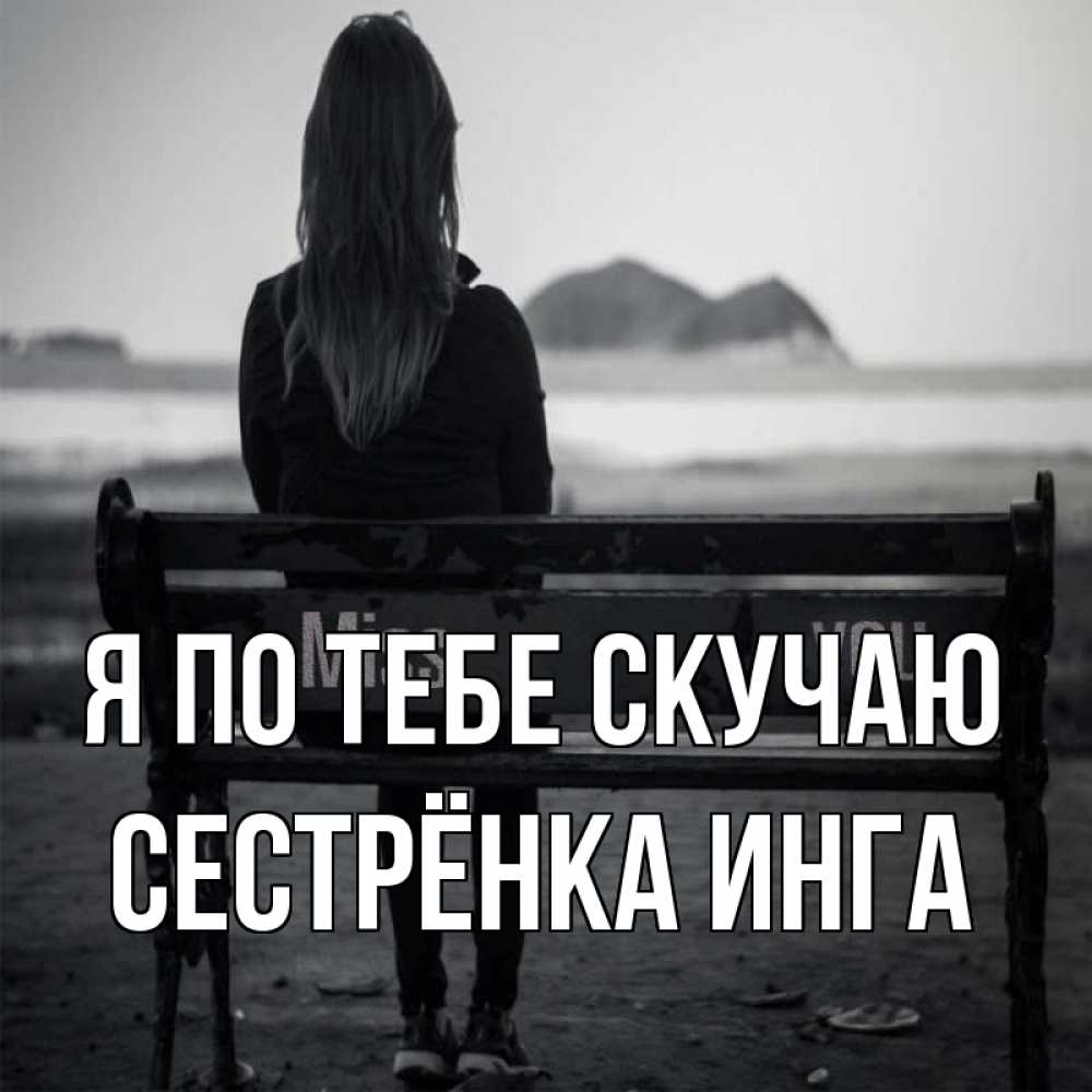 Открытка на каждый день с именем, Сестрёнка-Инга Я по тебе скучаю девушка одна Прикольная открытка с пожеланием онлайн скачать бесплатно 