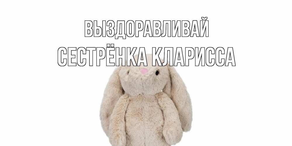 Открытка на каждый день с именем, Сестрёнка-Кларисса Выздоравливай не болей Прикольная открытка с пожеланием онлайн скачать бесплатно 