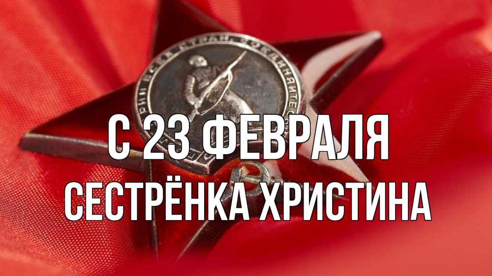 Открытка на каждый день с именем, Сестрёнка-Христина С 23 февраля 23 февраля Прикольная открытка с пожеланием онлайн скачать бесплатно 