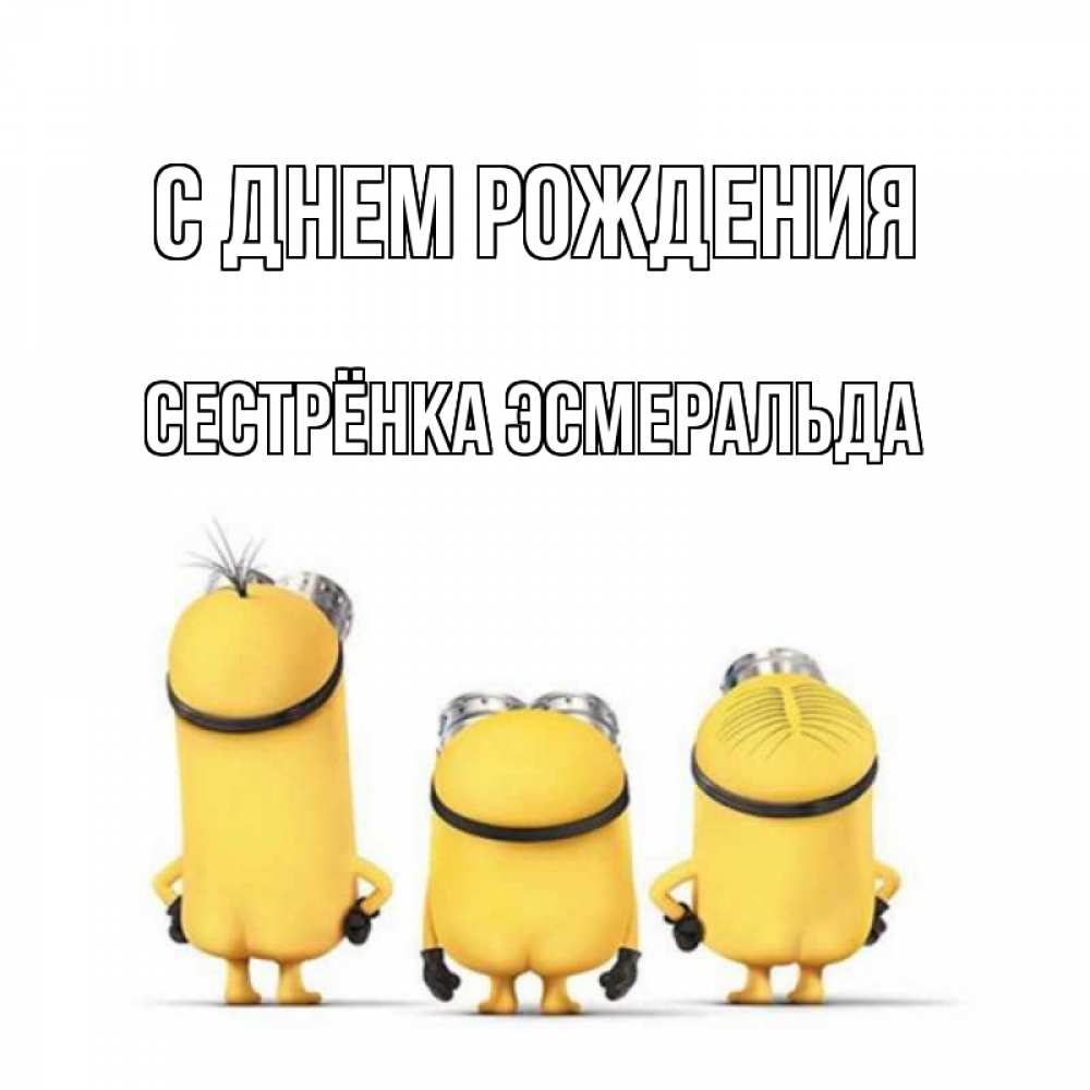 Открытка на каждый день с именем, Сестрёнка-Эсмеральда С днем рождения миньоны Прикольная открытка с пожеланием онлайн скачать бесплатно 