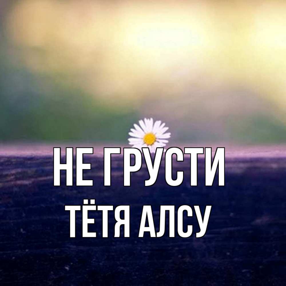 Открытка на каждый день с именем, Тётя-Алсу Не грусти красота Прикольная открытка с пожеланием онлайн скачать бесплатно 