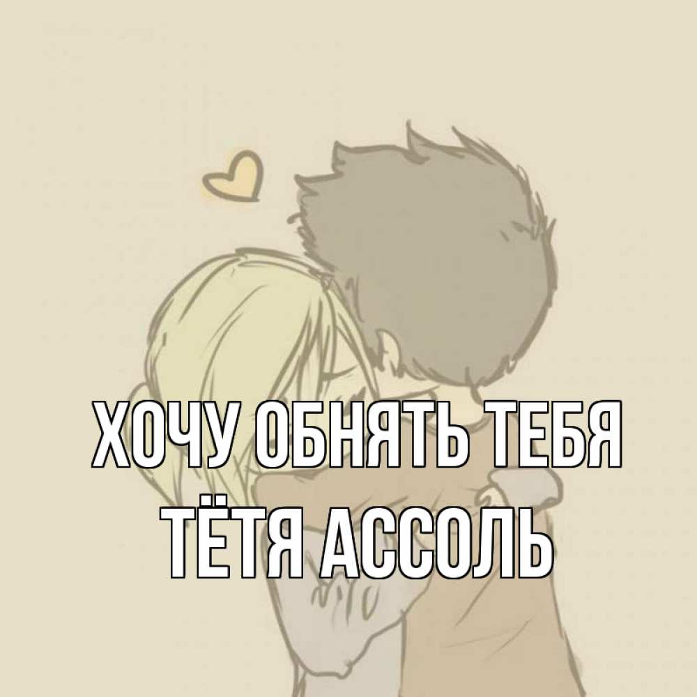 Открытка на каждый день с именем, Тётя-Ассоль Хочу обнять тебя с сердечком рисунок Прикольная открытка с пожеланием онлайн скачать бесплатно 