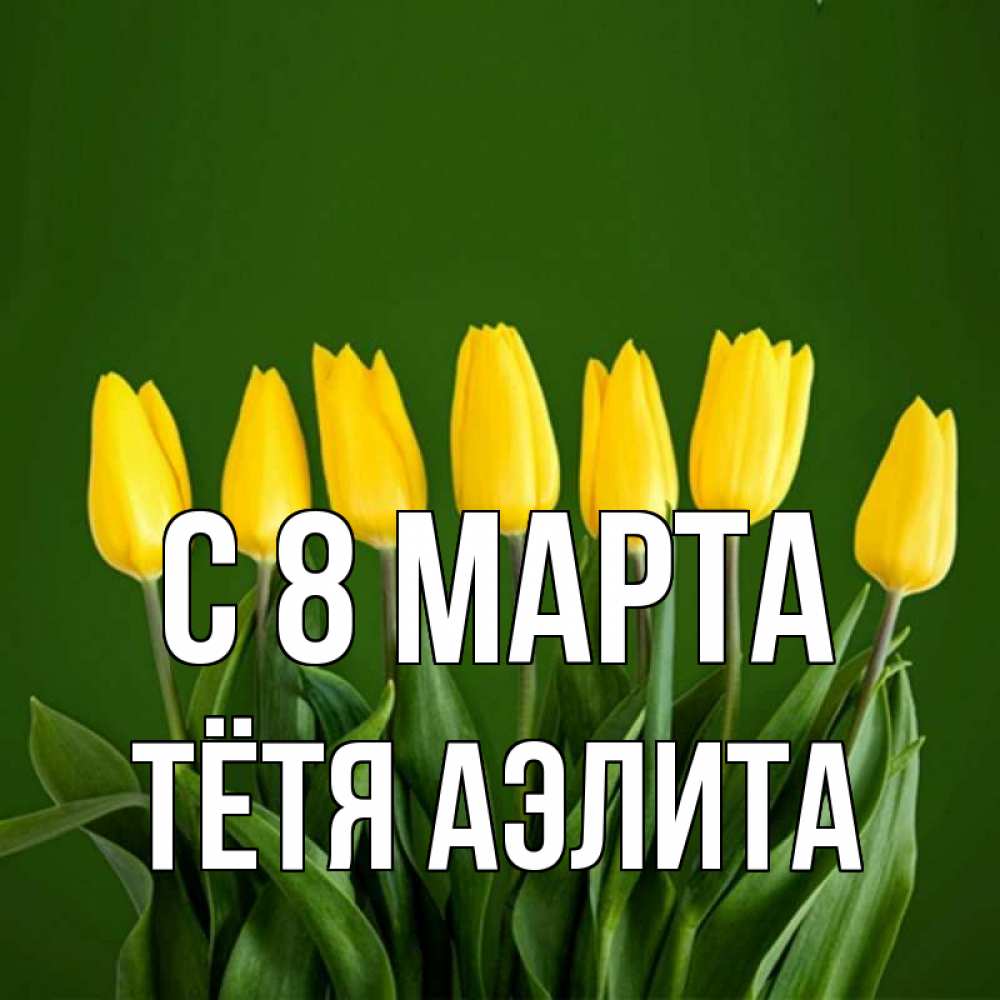 Открытка на каждый день с именем, Тётя-Аэлита С 8 марта желтого цвета 3 Прикольная открытка с пожеланием онлайн скачать бесплатно 