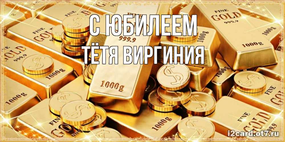 Открытка на каждый день с именем, Тётя-Виргиния С юбилеем золотые слитки и золотые монеты на открытке Прикольная открытка с пожеланием онлайн скачать бесплатно 