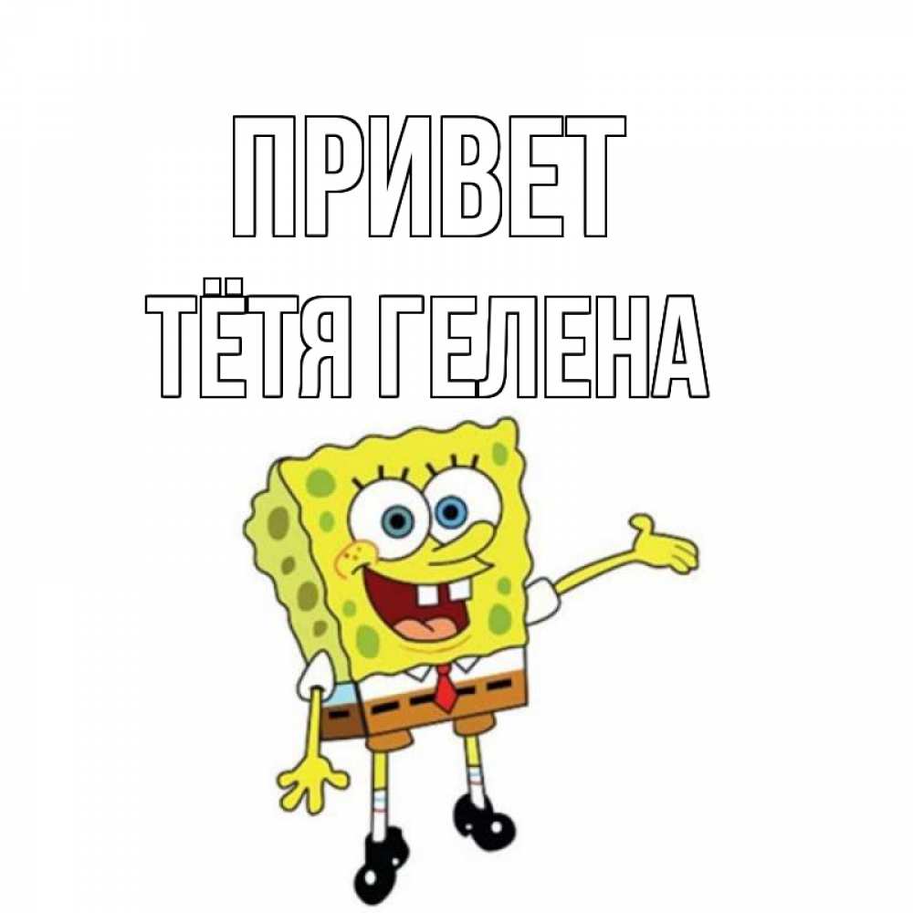Открытка на каждый день с именем, Тётя-Гелена Привет спанч Боб на позитиве Прикольная открытка с пожеланием онлайн скачать бесплатно 