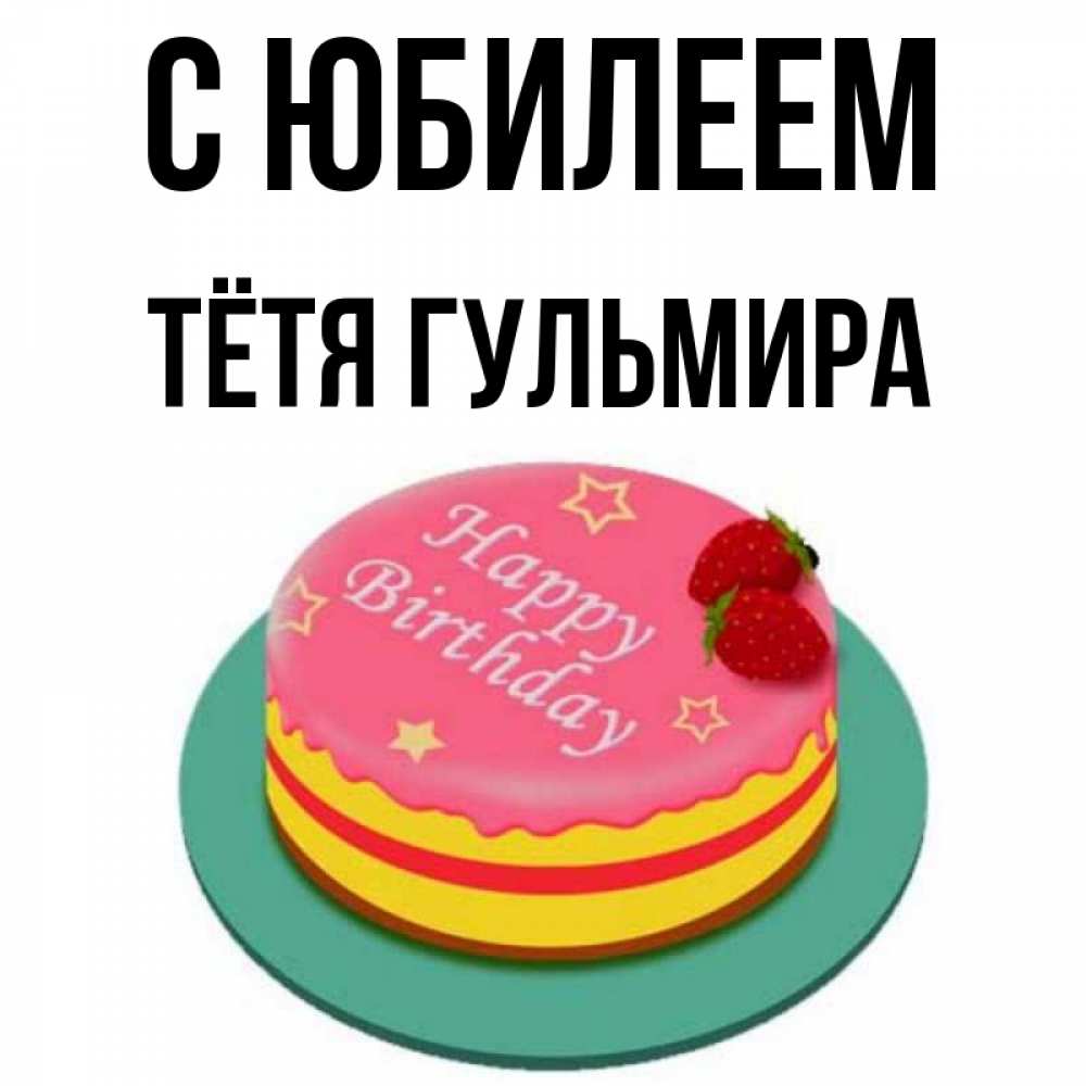Открытка на каждый день с именем, Тётя-Гульмира С юбилеем торт, клубника, днюха Прикольная открытка с пожеланием онлайн скачать бесплатно 