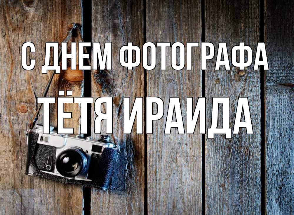 Открытка на каждый день с именем, Тётя-Ираида С днем фотографа с днем фотографа Прикольная открытка с пожеланием онлайн скачать бесплатно 