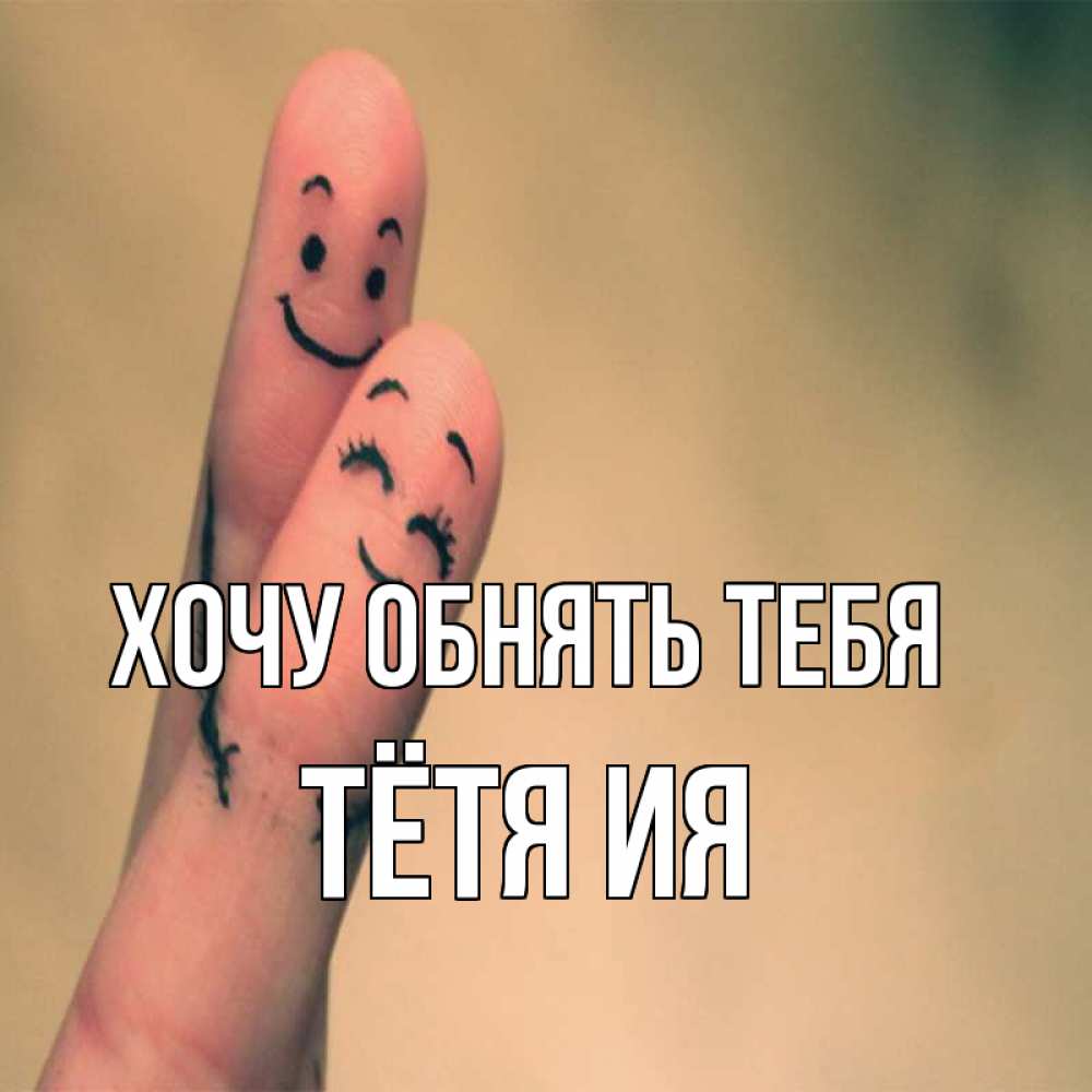 Открытка на каждый день с именем, Тётя-Ия Хочу обнять тебя рисунок на пальцах Прикольная открытка с пожеланием онлайн скачать бесплатно 