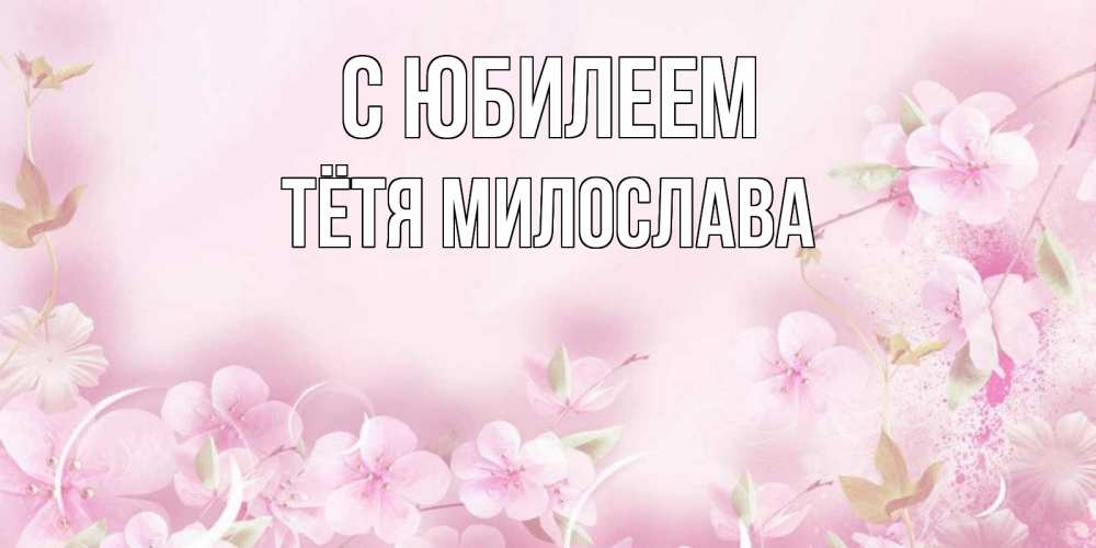 Открытка на каждый день с именем, Тётя-Милослава С юбилеем нежные цветы Прикольная открытка с пожеланием онлайн скачать бесплатно 