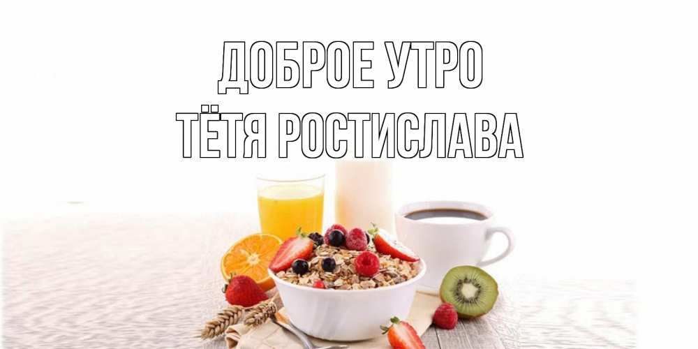 Открытка на каждый день с именем, Тётя-Ростислава Доброе утро открытка с пожеланием добрейшего утречка Прикольная открытка с пожеланием онлайн скачать бесплатно 