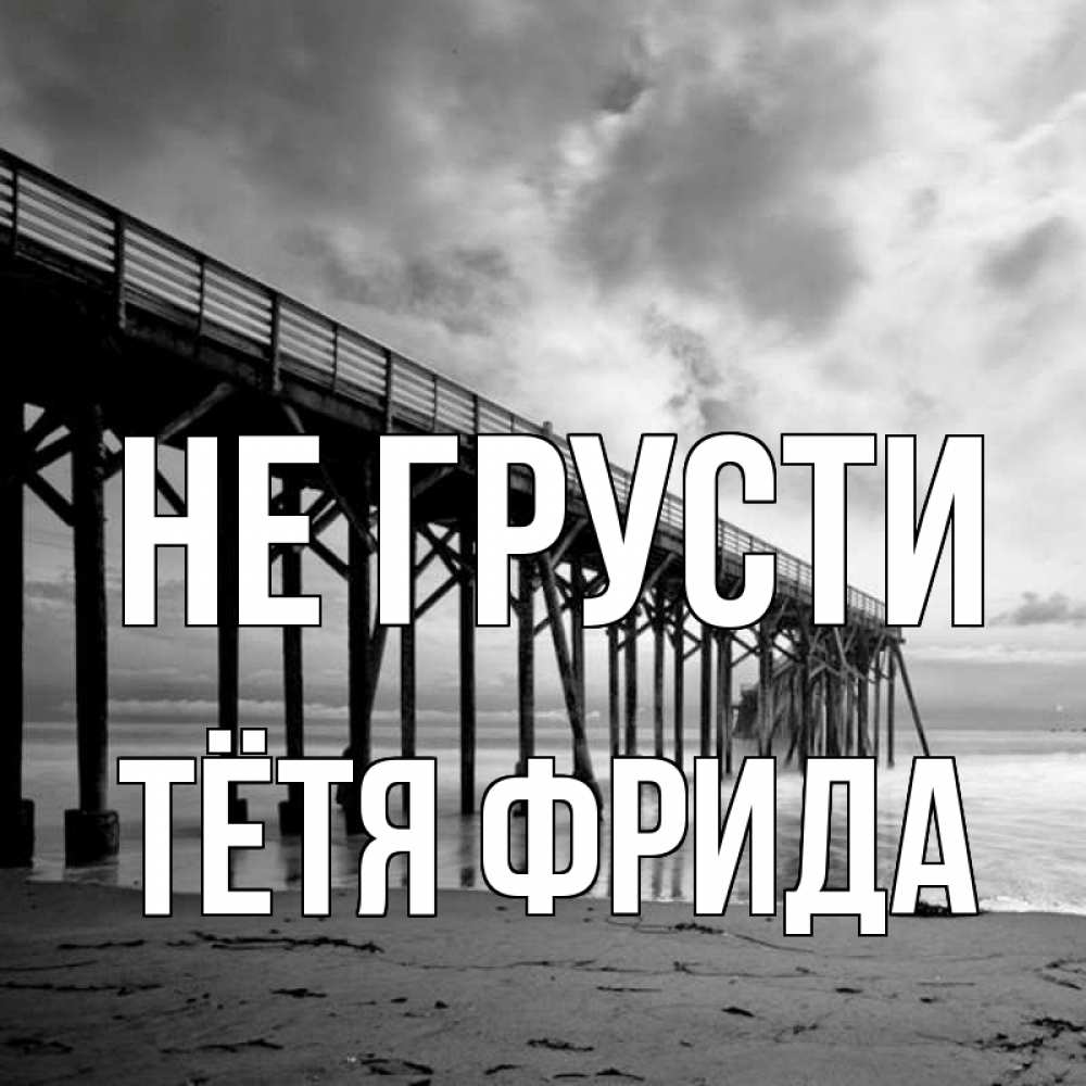 Открытка на каждый день с именем, Тётя-Фрида Не грусти вода и пляж под мостом Прикольная открытка с пожеланием онлайн скачать бесплатно 