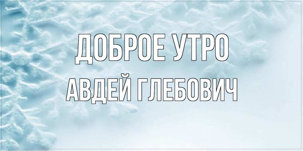 Открытка на каждый день с именем, Авдей-Глебович Доброе утро классное зимнее утро Прикольная открытка с пожеланием онлайн скачать бесплатно 