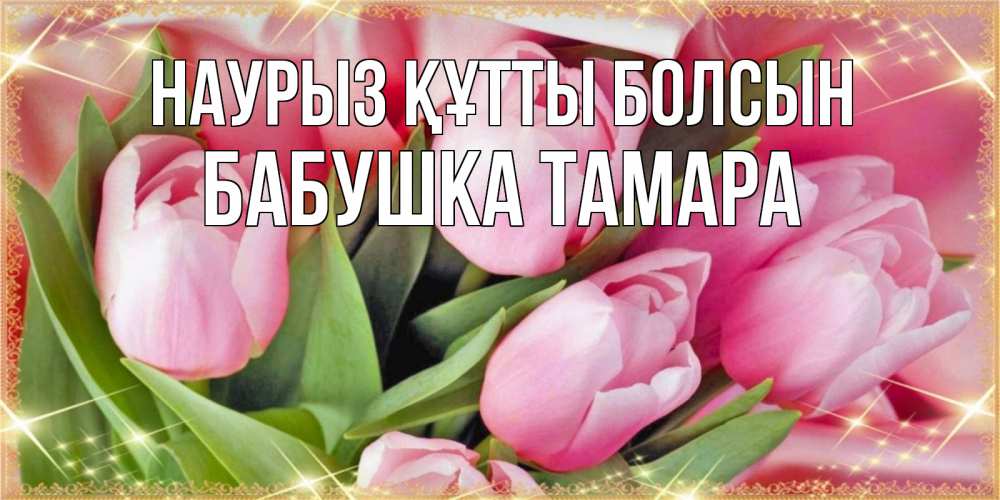 Открытка на каждый день с именем, Бабушка-Тамара Наурыз құтты болсын красивые открытки на наурыз для милых дам Прикольная открытка с пожеланием онлайн скачать бесплатно 