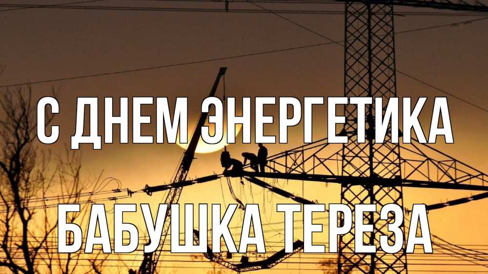 Открытка на каждый день с именем, Бабушка-Тереза С днем энергетика ЛЭП ремонт закат Прикольная открытка с пожеланием онлайн скачать бесплатно 