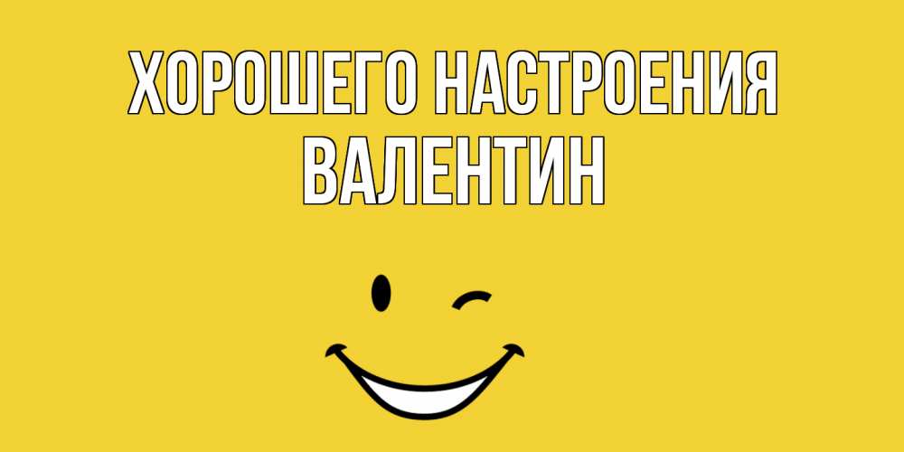 Открытка на каждый день с именем, Валентин Хорошего настроения смайл Прикольная открытка с пожеланием онлайн скачать бесплатно 