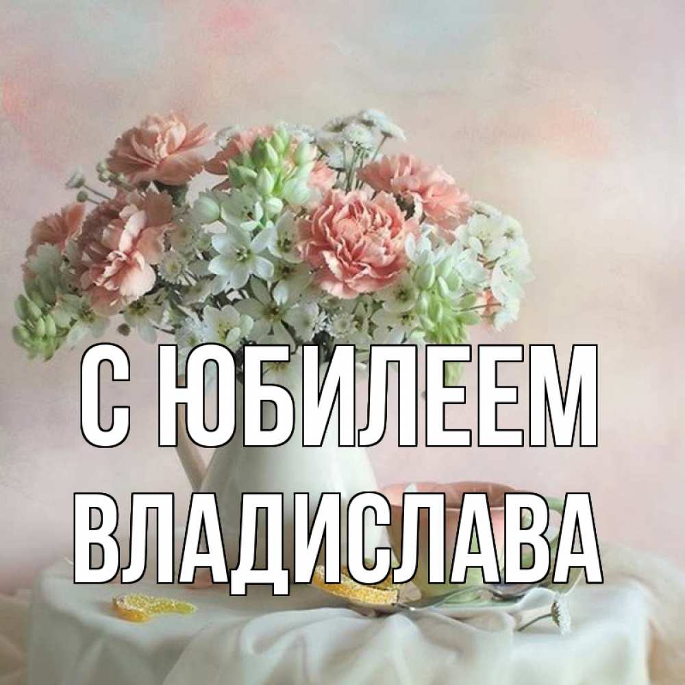 Открытка на каждый день с именем, Владислава С юбилеем с цветами Прикольная открытка с пожеланием онлайн скачать бесплатно 