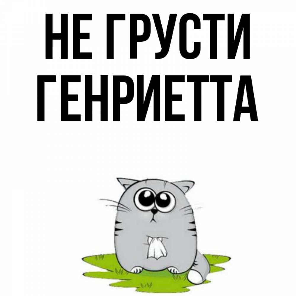 Открытка на каждый день с именем, Генриетта Не грусти грустный котяра Прикольная открытка с пожеланием онлайн скачать бесплатно 