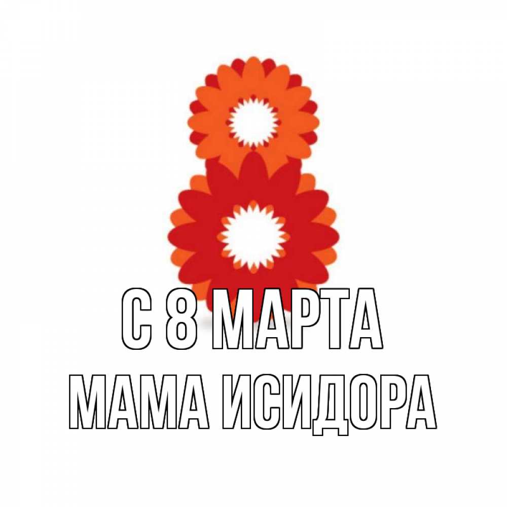 Открытка на каждый день с именем, Мама-Исидора С 8 МАРТА восьмерка из лепестков Прикольная открытка с пожеланием онлайн скачать бесплатно 