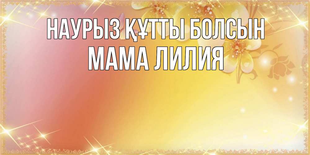 Открытка на каждый день с именем, Мама-Лилия Наурыз құтты болсын бесплатные открытки на международный женский день Прикольная открытка с пожеланием онлайн скачать бесплатно 