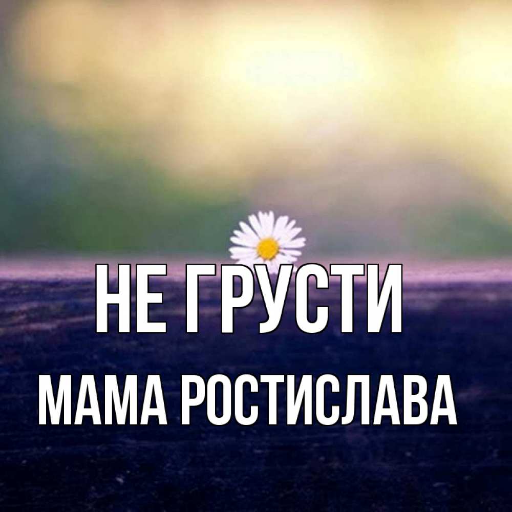 Открытка на каждый день с именем, Мама-Ростислава Не грусти красота Прикольная открытка с пожеланием онлайн скачать бесплатно 