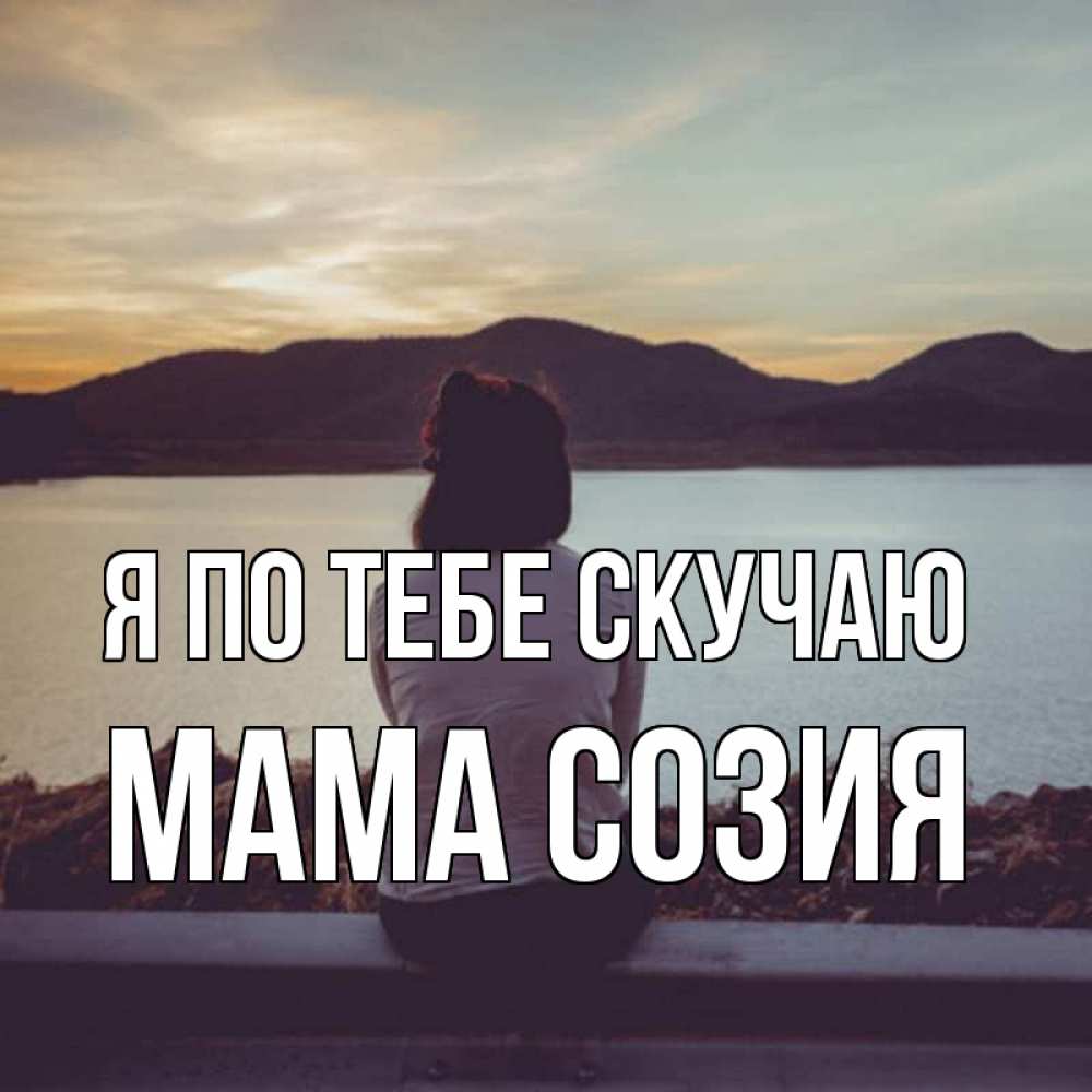 Открытка на каждый день с именем, Мама-Созия Я по тебе скучаю я уже соскучилась Прикольная открытка с пожеланием онлайн скачать бесплатно 