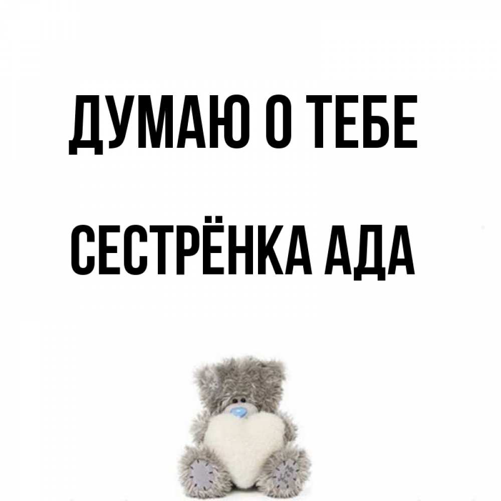 Открытка на каждый день с именем, Сестрёнка-Ада Думаю о тебе тедди с сердечком для любимой Прикольная открытка с пожеланием онлайн скачать бесплатно 