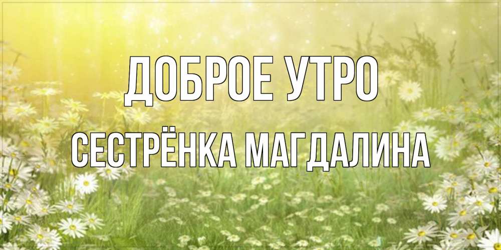 Открытка на каждый день с именем, Сестрёнка-Магдалина Доброе утро доброе утро Прикольная открытка с пожеланием онлайн скачать бесплатно 
