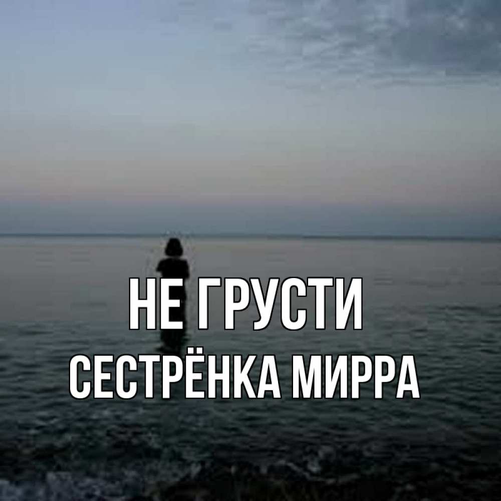 Открытка на каждый день с именем, Сестрёнка-Мирра Не грусти девушка Прикольная открытка с пожеланием онлайн скачать бесплатно 