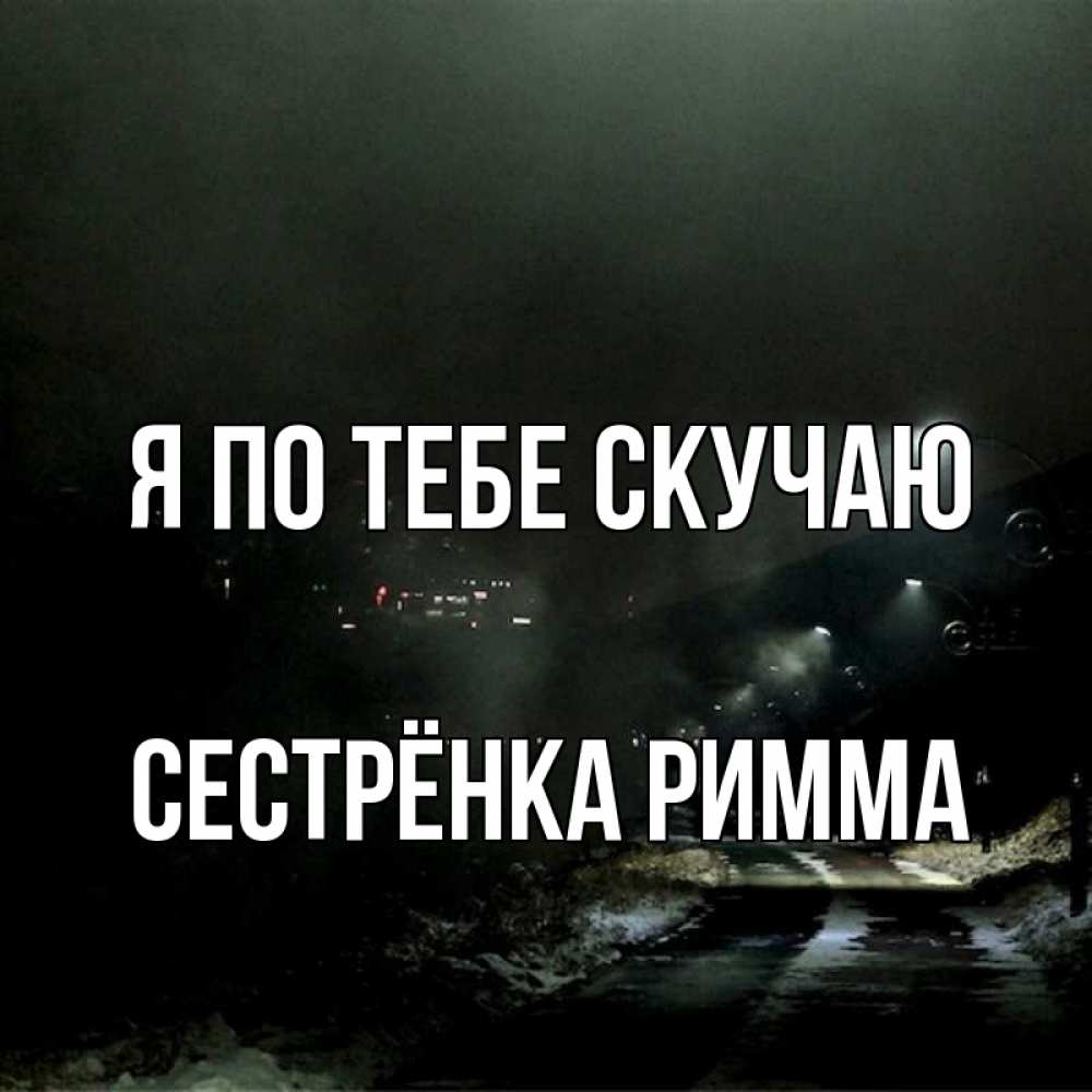 Открытка на каждый день с именем, Сестрёнка-Римма Я по тебе скучаю окраина города Прикольная открытка с пожеланием онлайн скачать бесплатно 