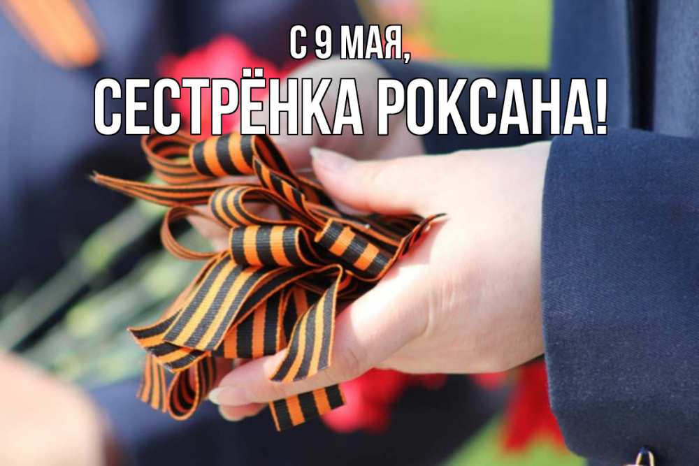 Открытка на каждый день с именем, Сестрёнка-Роксана С 9 мая 9 мая Прикольная открытка с пожеланием онлайн скачать бесплатно 