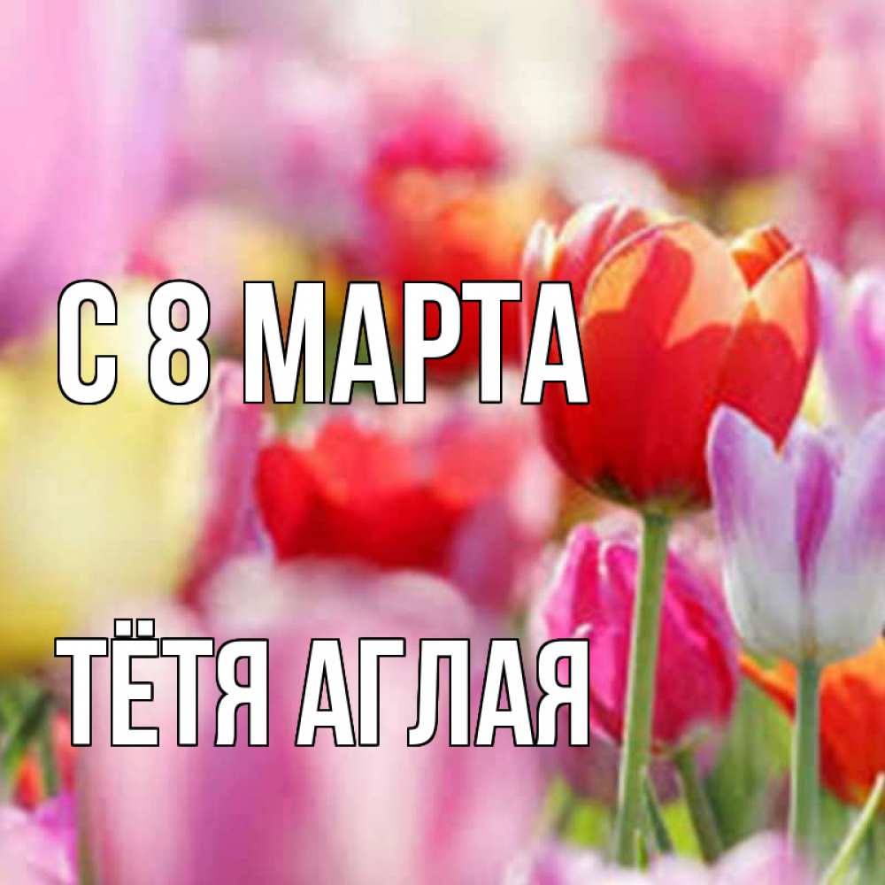 Открытка на каждый день с именем, Тётя-Аглая С 8 МАРТА на международный женский день 2 Прикольная открытка с пожеланием онлайн скачать бесплатно 