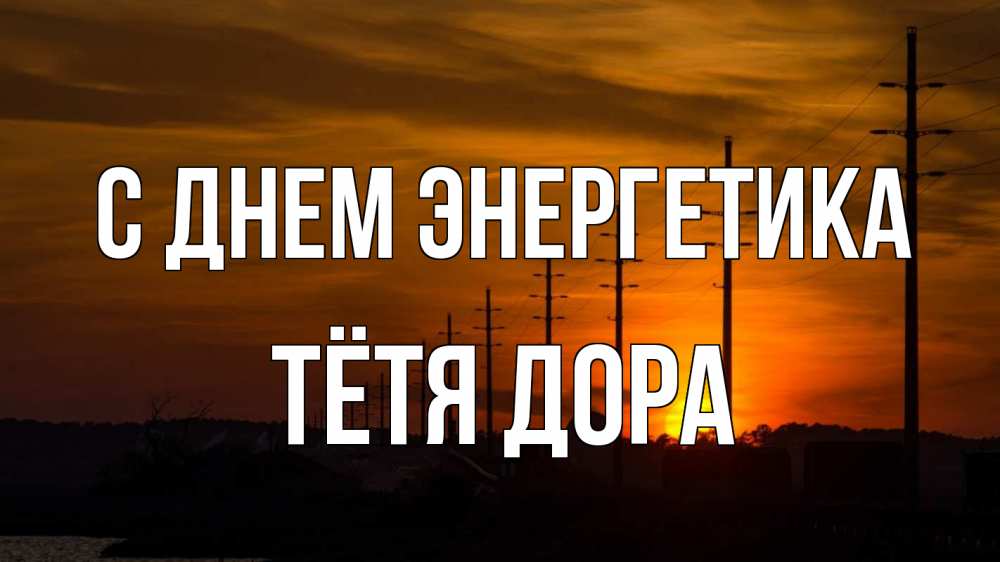 Открытка на каждый день с именем, Тётя-Дора С днем энергетика столбы провода закат Прикольная открытка с пожеланием онлайн скачать бесплатно 
