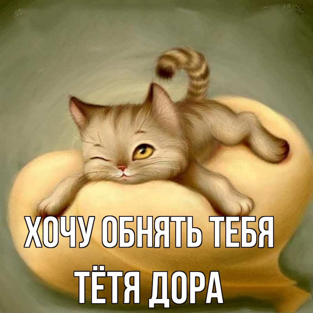 Открытка на каждый день с именем, Тётя-Дора Хочу обнять тебя кошечка Прикольная открытка с пожеланием онлайн скачать бесплатно 