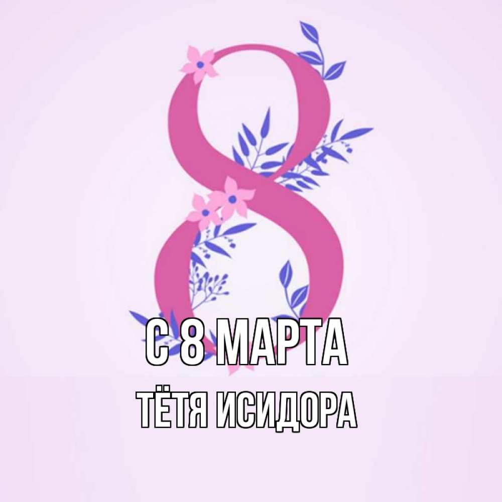 Открытка на каждый день с именем, Тётя-Исидора С 8 МАРТА международный женский день Прикольная открытка с пожеланием онлайн скачать бесплатно 